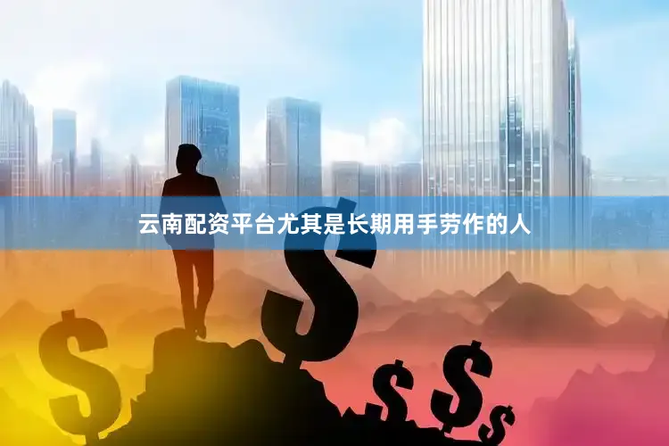 云南配资平台尤其是长期用手劳作的人