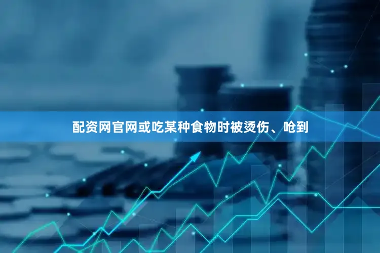配资网官网或吃某种食物时被烫伤、呛到