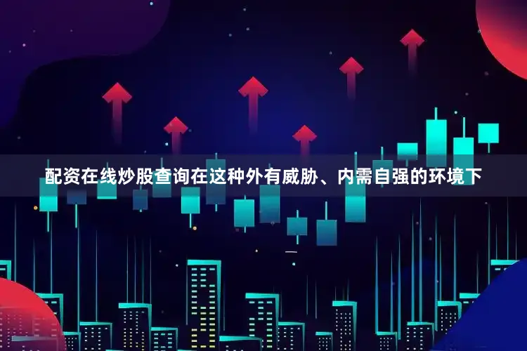 配资在线炒股查询在这种外有威胁、内需自强的环境下