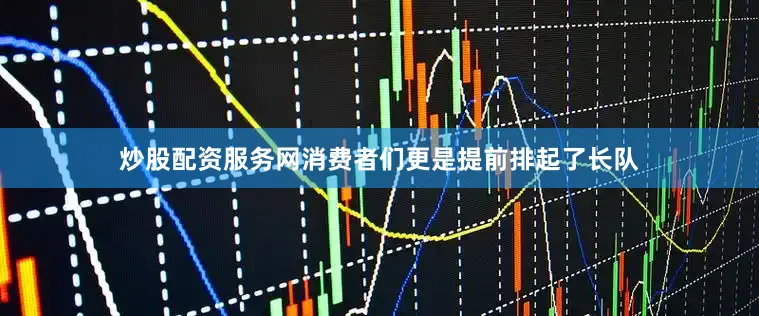 炒股配资服务网消费者们更是提前排起了长队
