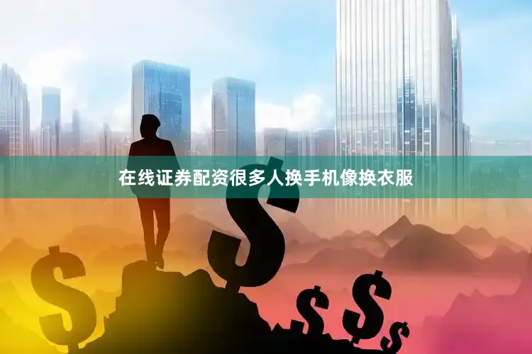 在线证券配资很多人换手机像换衣服