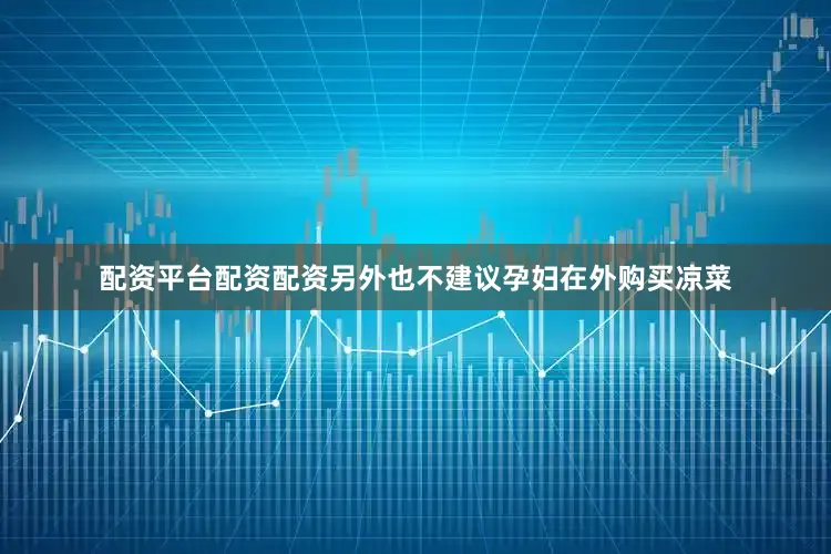 配资平台配资配资另外也不建议孕妇在外购买凉菜