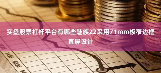 实盘股票杠杆平台有哪些魅族22采用71mm极窄边框直屏设计