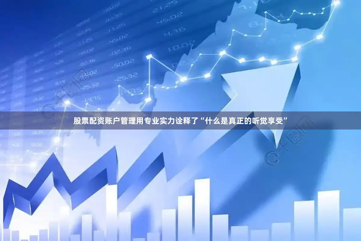 股票配资账户管理用专业实力诠释了“什么是真正的听觉享受”