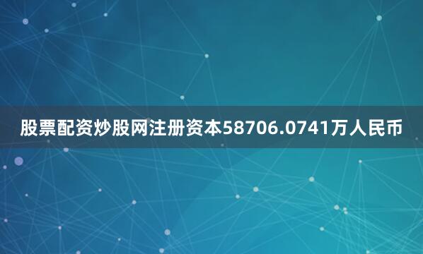 股票配资炒股网注册资本58706.0741万人民币