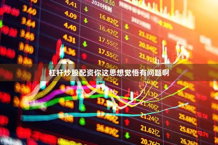 杠杆炒股配资你这思想觉悟有问题啊