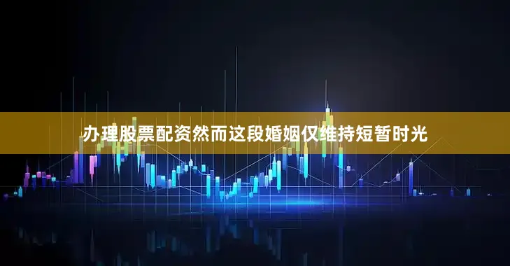 办理股票配资然而这段婚姻仅维持短暂时光
