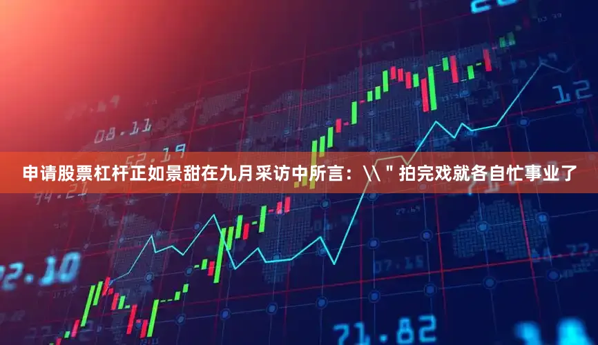 申请股票杠杆正如景甜在九月采访中所言：\＂拍完戏就各自忙事业了