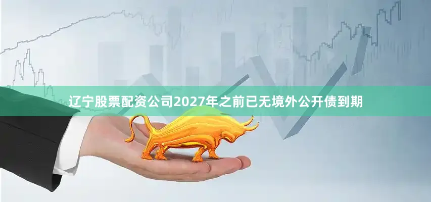 辽宁股票配资公司2027年之前已无境外公开债到期