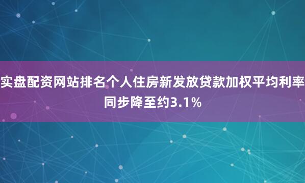 实盘配资网站排名个人住房新发放贷款加权平均利率同步降至约3.1%