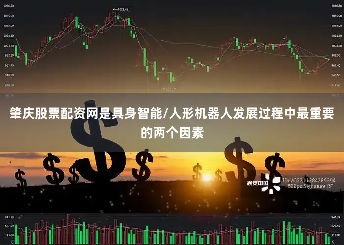 肇庆股票配资网是具身智能/人形机器人发展过程中最重要的两个因素