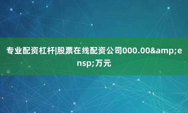 专业配资杠杆|股票在线配资公司000.00&ensp;万元