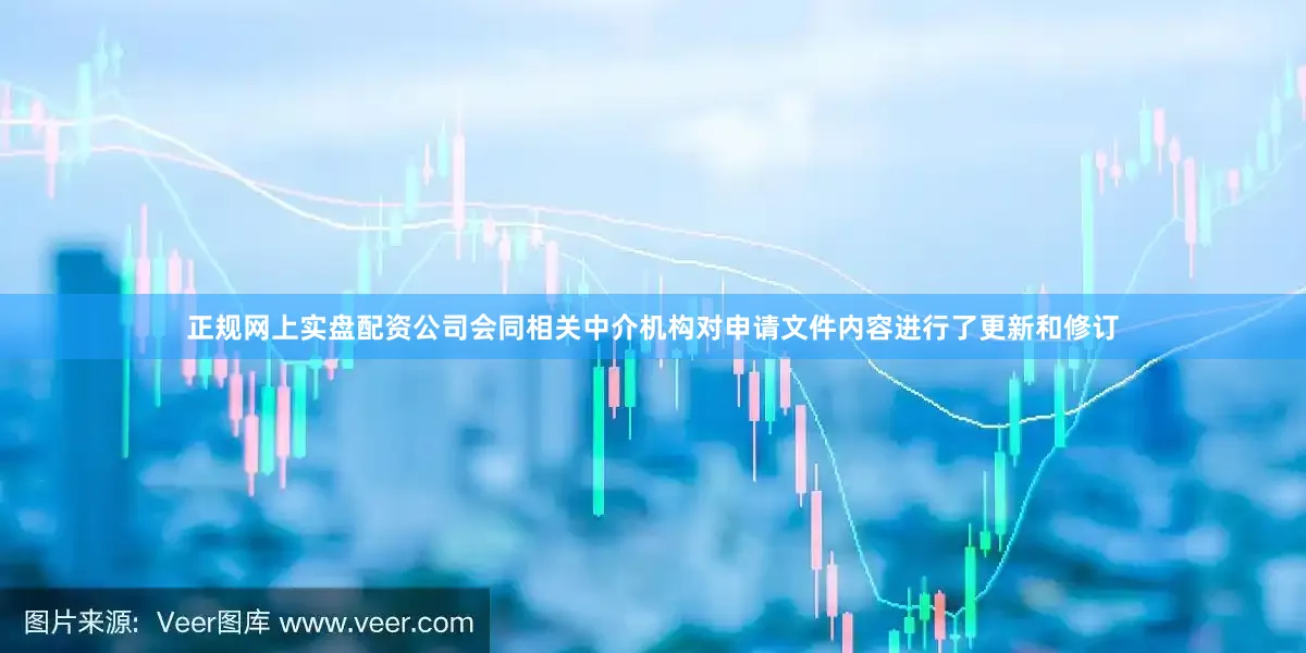 正规网上实盘配资公司会同相关中介机构对申请文件内容进行了更新和修订