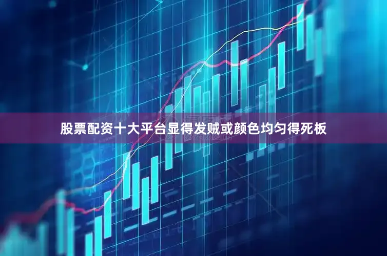 股票配资十大平台显得发贼或颜色均匀得死板