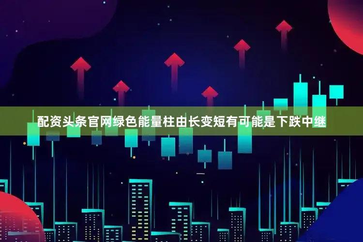 配资头条官网绿色能量柱由长变短有可能是下跌中继