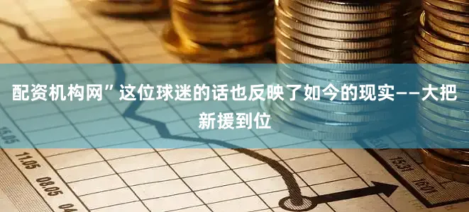 配资机构网”这位球迷的话也反映了如今的现实——大把新援到位