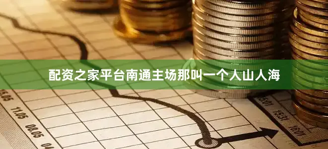 配资之家平台南通主场那叫一个人山人海
