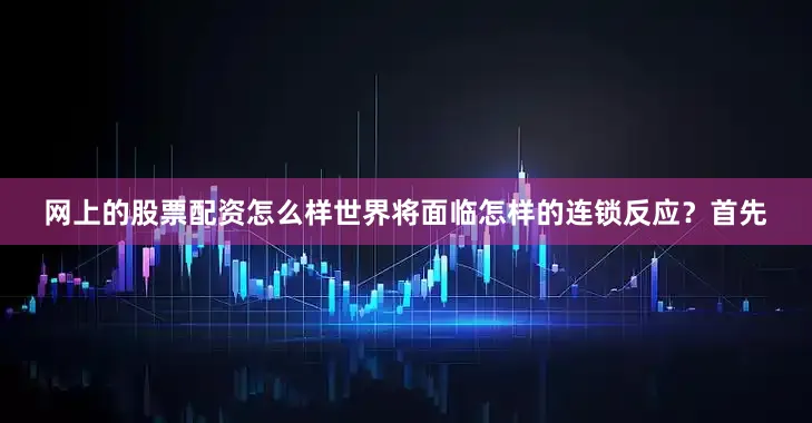 网上的股票配资怎么样世界将面临怎样的连锁反应？首先