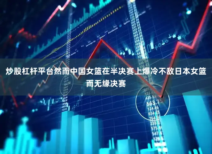 炒股杠杆平台然而中国女篮在半决赛上爆冷不敌日本女篮而无缘决赛