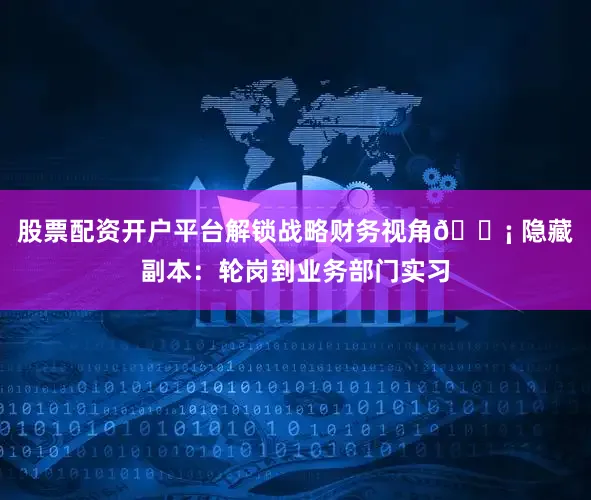 股票配资开户平台解锁战略财务视角💡 隐藏副本：轮岗到业务部门实习