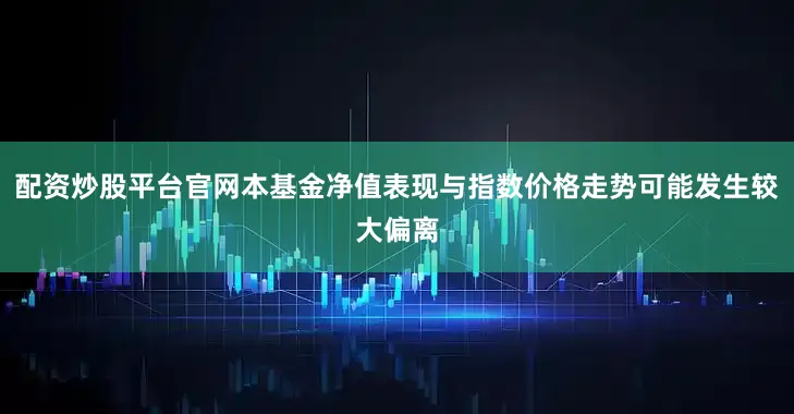 配资炒股平台官网本基金净值表现与指数价格走势可能发生较大偏离