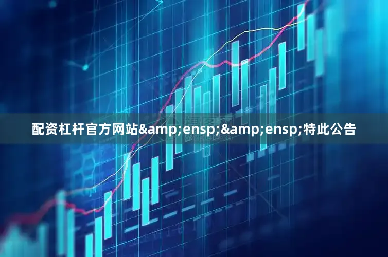 配资杠杆官方网站&ensp;&ensp;特此公告