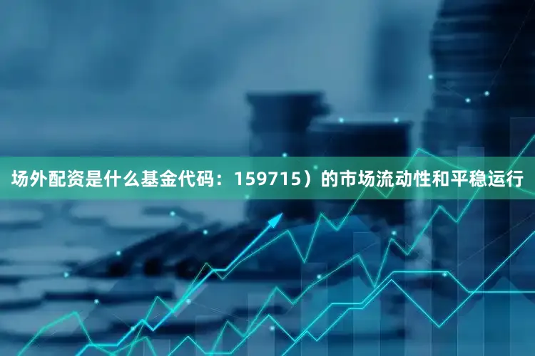 场外配资是什么基金代码：159715）的市场流动性和平稳运行