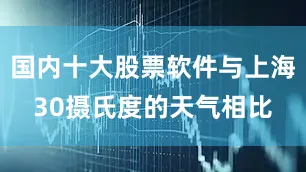 国内十大股票软件与上海30摄氏度的天气相比